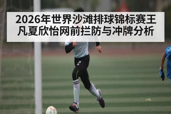 2026年世界沙滩排球锦标赛王凡夏欣怡网前拦防与冲牌分析